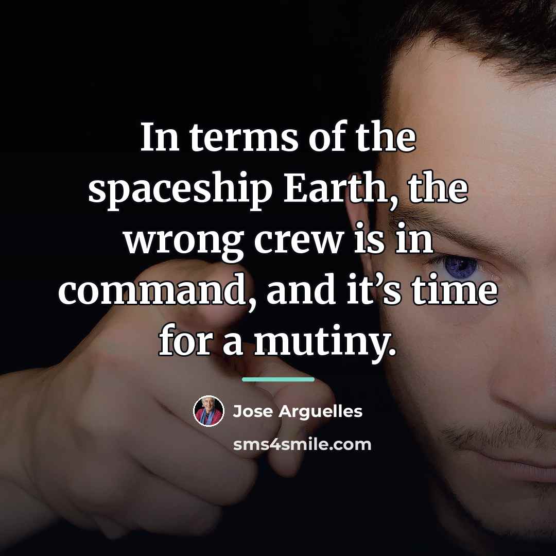 “In terms of the spaceship Earth, the wrong crew is…” quote by Jose Arguelles