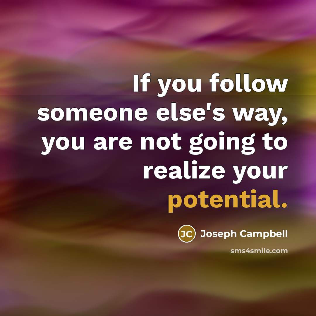“If you follow someone else's way, you are not going to realize your potential.” quote by Joseph Campbell