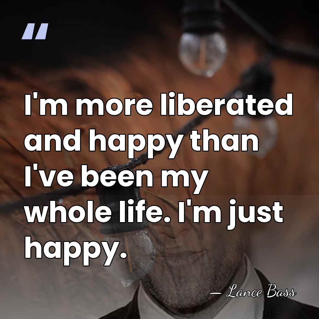 I'm more liberated and happy than I've been my whole life. I'm&hellip; - Lance Bass