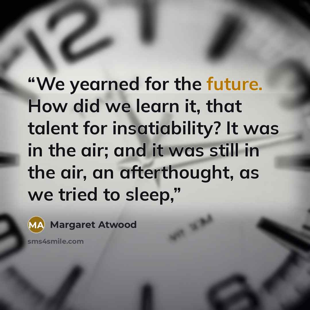 “We yearned for the future. How did we learn it, that talent for insatiability? It was in the air; and it was still in the air, an afterthought, as we tried to sleep,” quote by Margaret Atwood