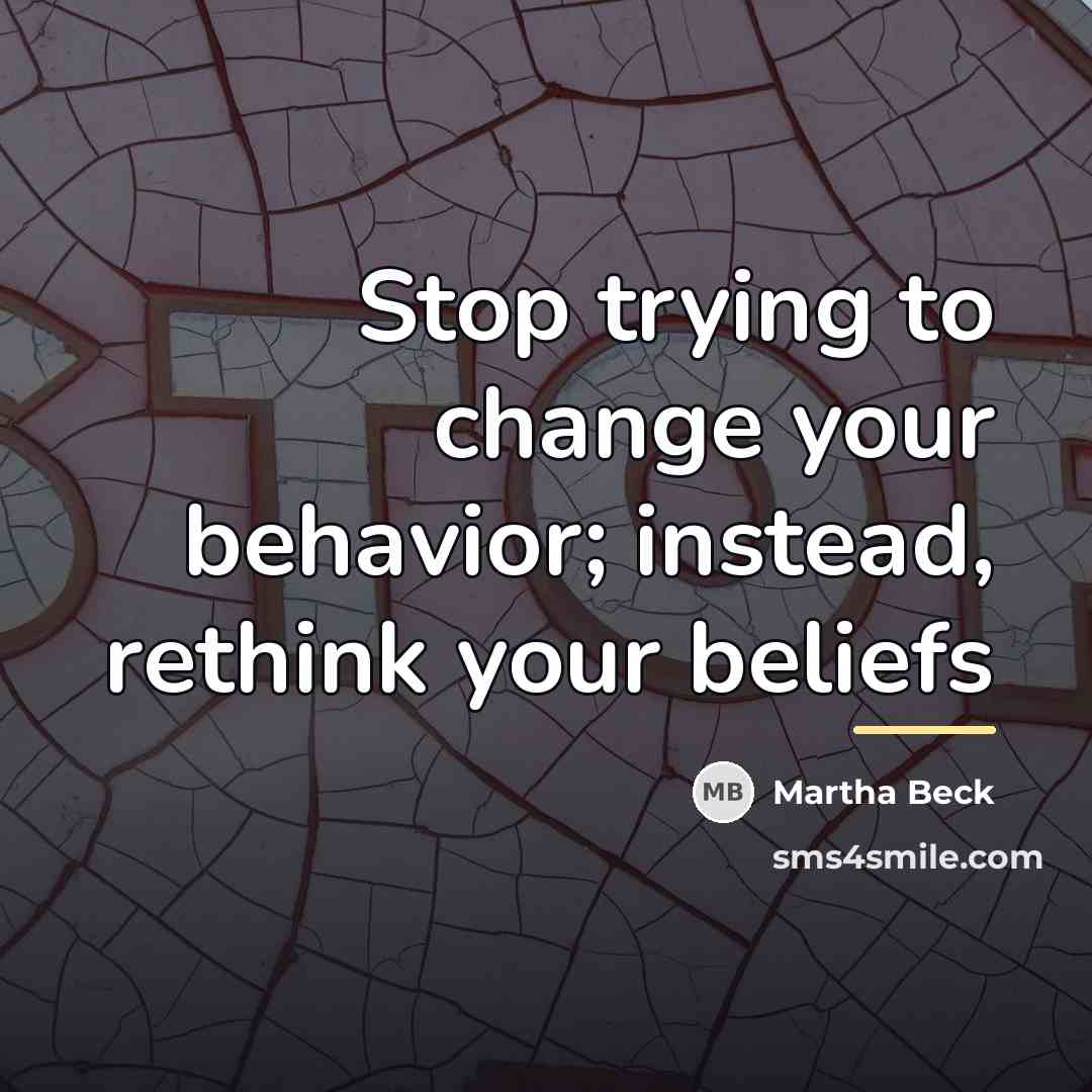 “Stop trying to change your behavior; instead, rethink your beliefs…” quote by Martha Beck