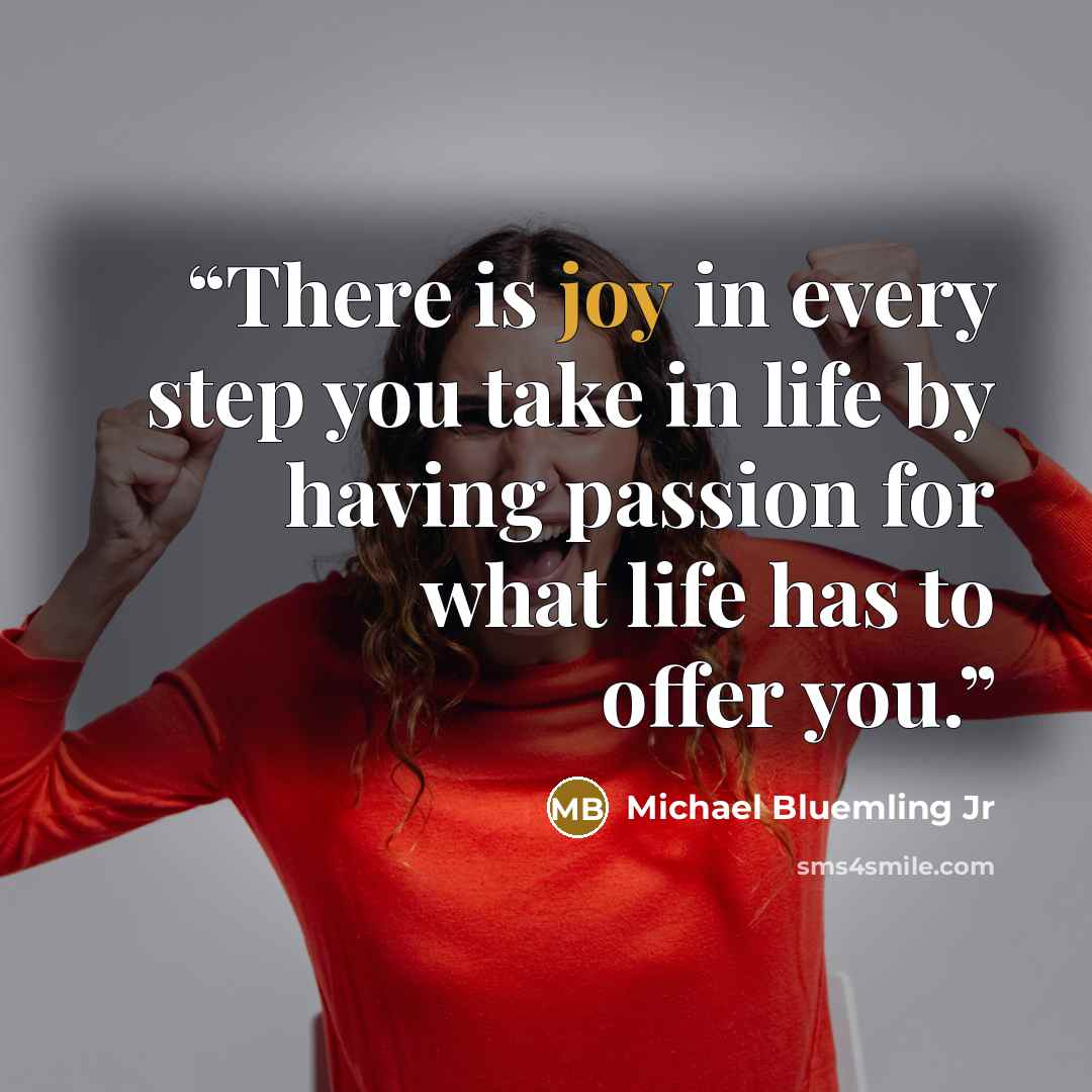 “There is joy in every step you take in life by having passion for what life has to offer you.” quote by Michael Bluemling Jr