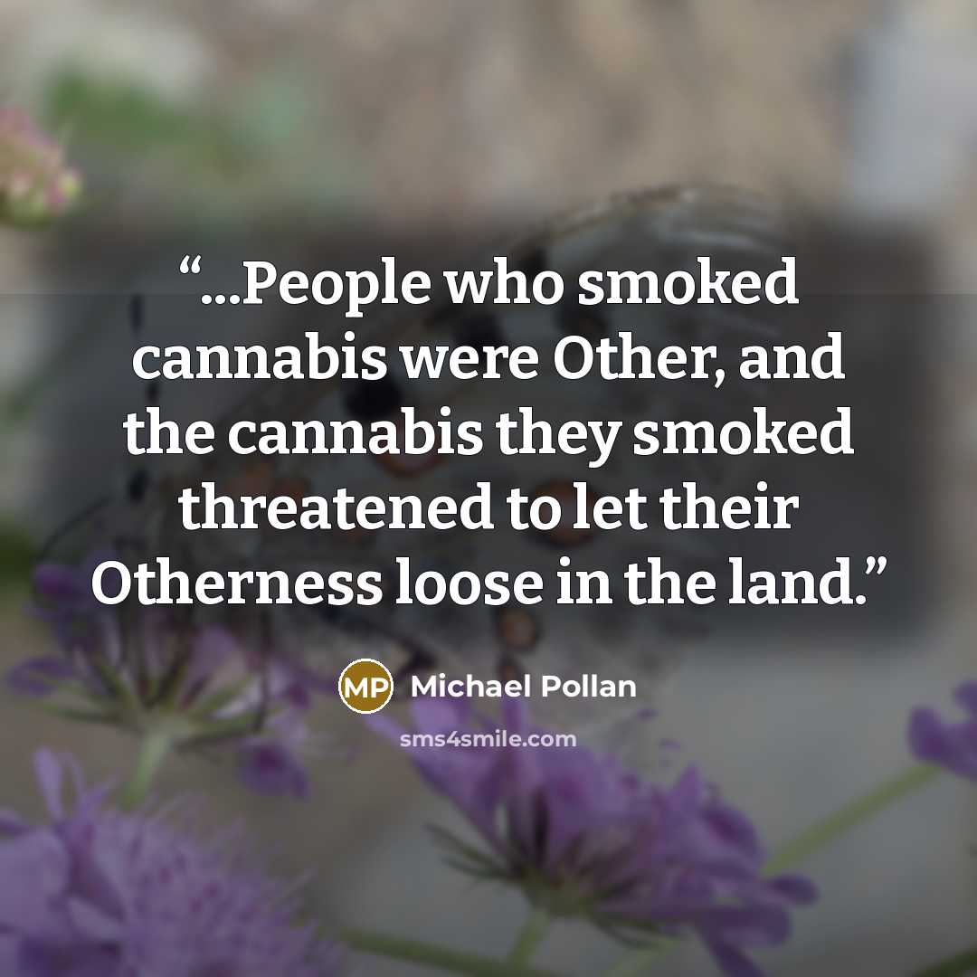“...People who smoked cannabis were Other, and the cannabis they smoked threatened to let their Otherness loose in the land.” quote by Michael Pollan