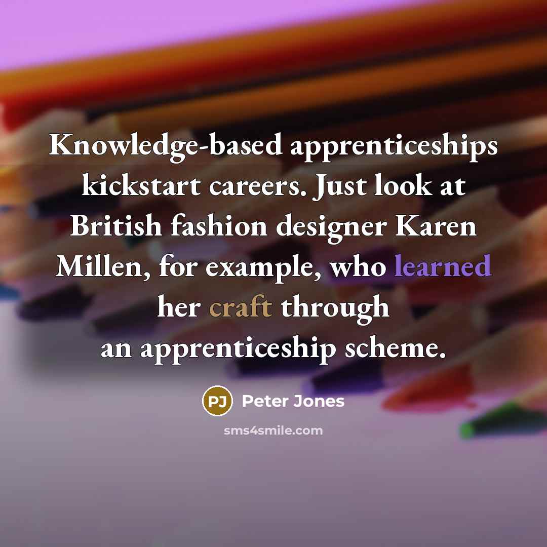 “Knowledge-based apprenticeships kickstart careers. Just look at British fashion designer Karen Millen, for example, who learned her craft through an apprenticeship scheme.” quote by Peter Jones