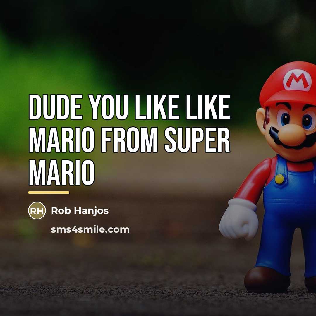 “Dude you like like Mario from super Mario…” quote by Rob Hanjos