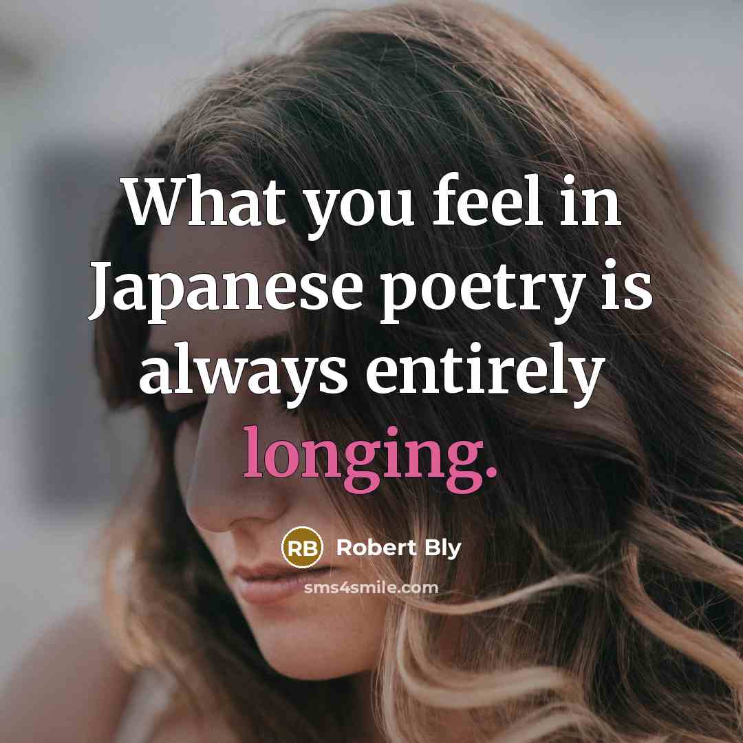 “What you feel in Japanese poetry is always entirely longing.…” quote by Robert Bly