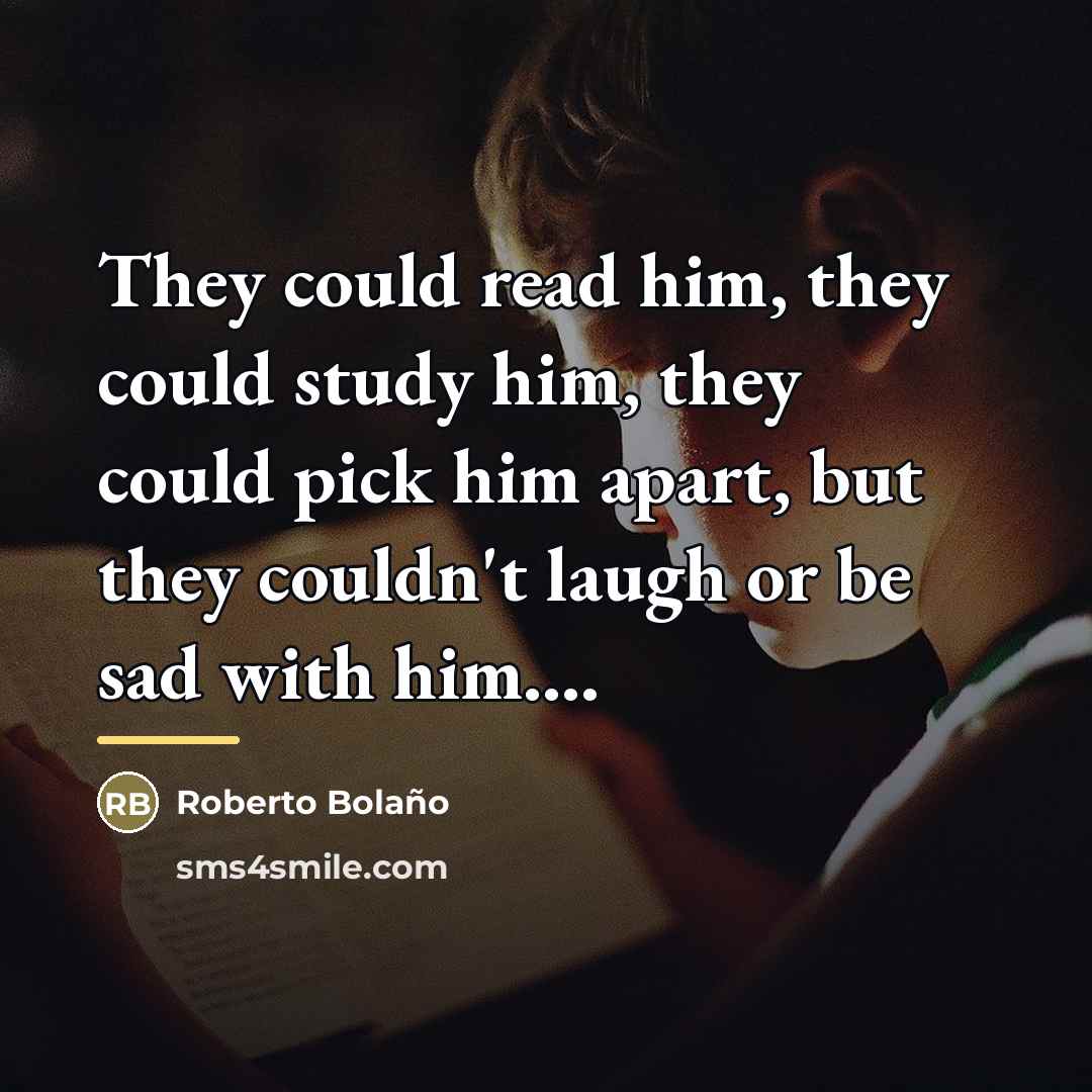 “They could read him, they could study him, they could…” quote by Roberto Bolano