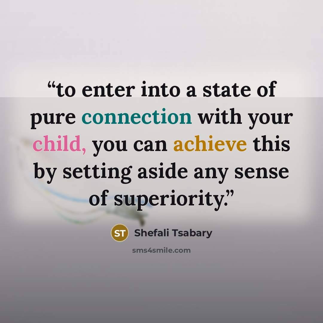 “to enter into a state of pure connection with your child, you can achieve this by setting aside any sense of superiority.” quote by Shefali Tsabary