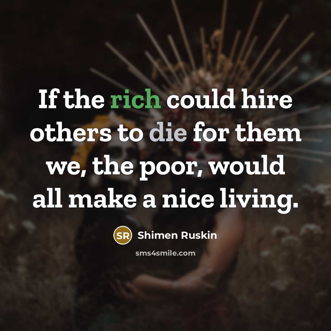 “If the rich could hire others to die for them we, the poor, would all make a nice living.” quote by Shimen Ruskin