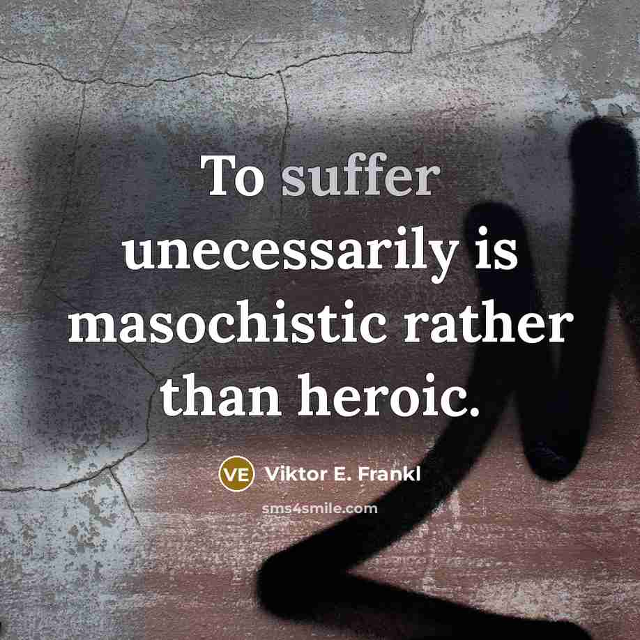 “To suffer unecessarily is masochistic rather than heroic.…” quote by Viktor E. Frankl
