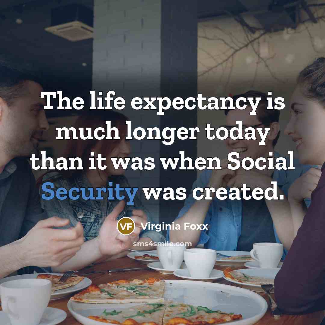 “The life expectancy is much longer today than it was…” quote by Virginia Foxx