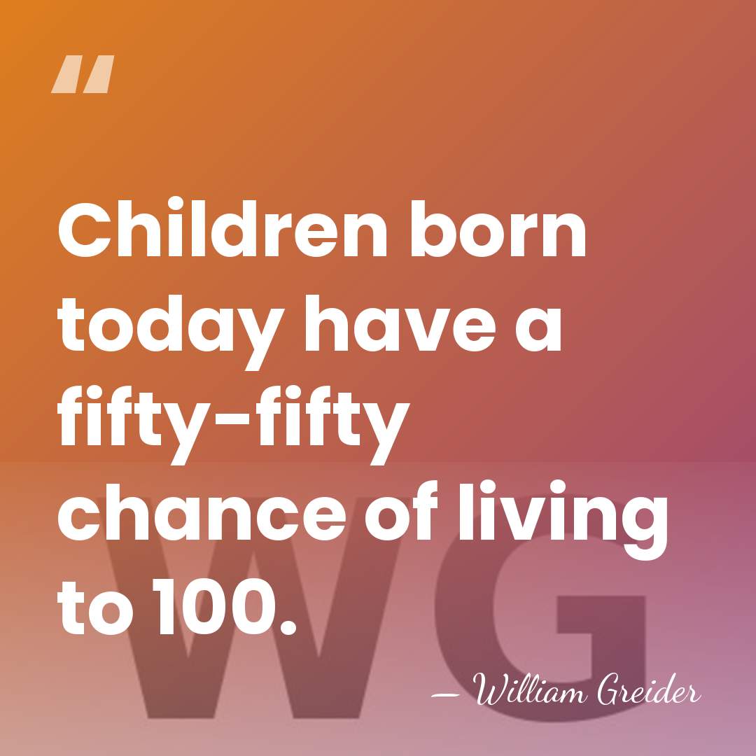 Children born today have a fifty-fifty chance of living to 100. - William Greider