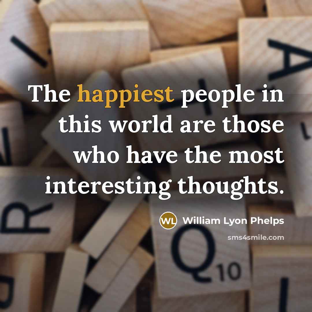 “The happiest people in this world are those who have the most interesting thoughts.” quote by William Lyon Phelps