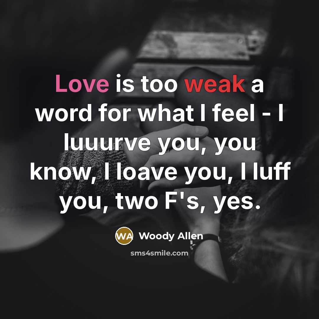“Love is too weak a word for what I feel - I luuurve you, you know, I loave you, I luff you, two F's, yes.” quote by Woody Allen