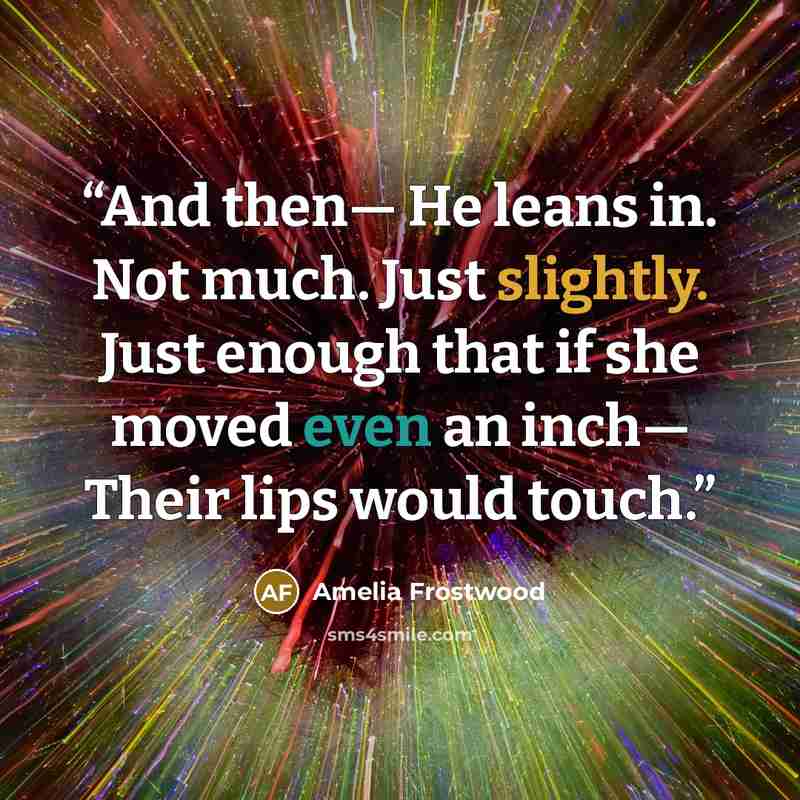 “And then— He leans in. Not much. Just slightly. Just enough that if she moved even an inch— Their lips would touch.” quote by Amelia Frostwood