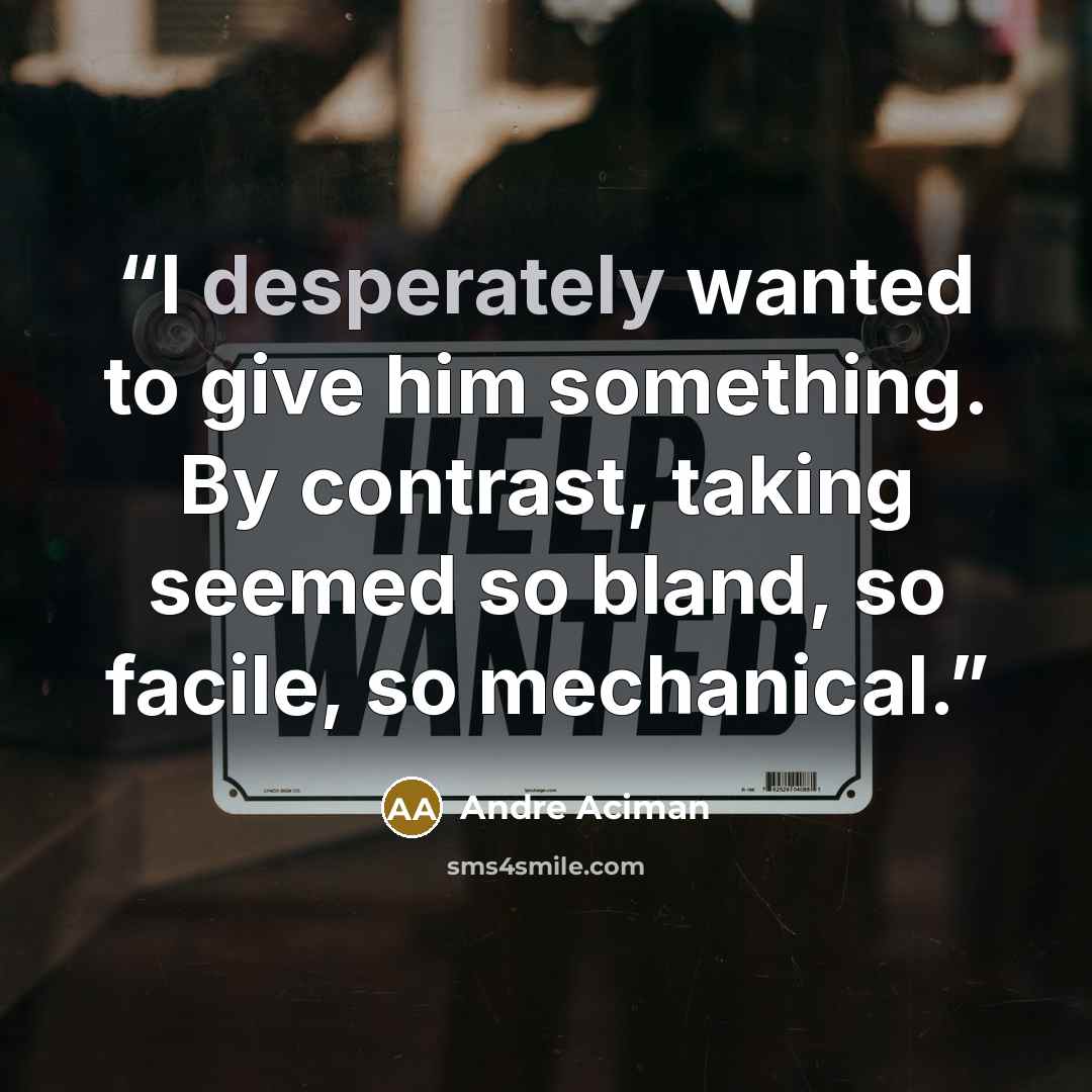 “I desperately wanted to give him something. By contrast, taking seemed so bland, so facile, so mechanical.” quote by André Aciman