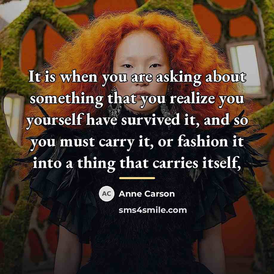 “It is when you are asking about something that you…” quote by Anne Carson