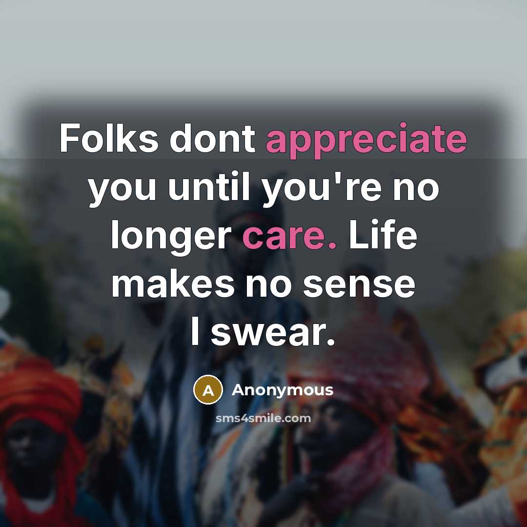 “Folks dont appreciate you until you're no longer care. Life makes no sense I swear.” quote by Anonymous