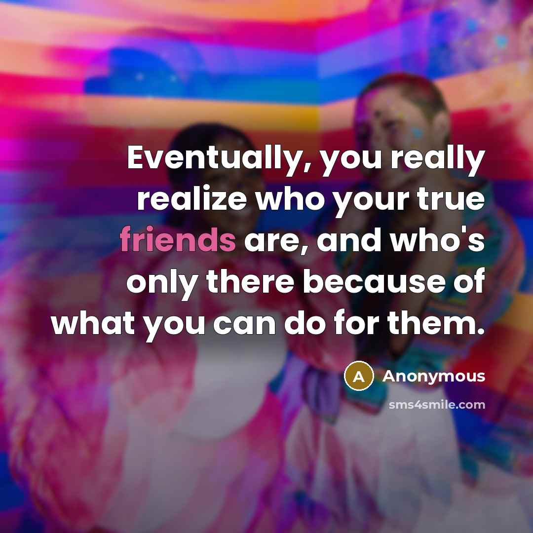 “Eventually, you really realize who your true friends are, and who's only there because of what you can do for them.” quote by Anonymous