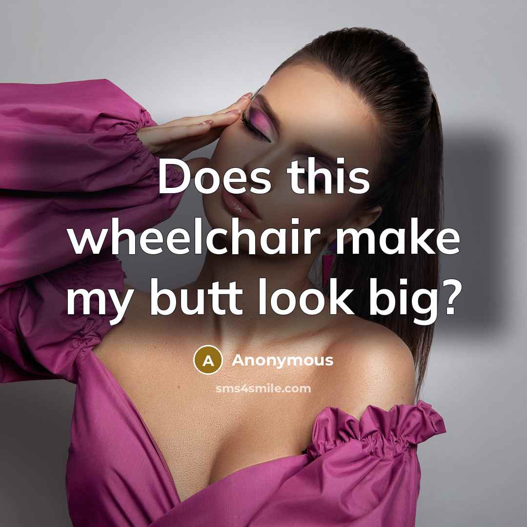 “Does this wheelchair make my butt look big?” quote by Anonymous