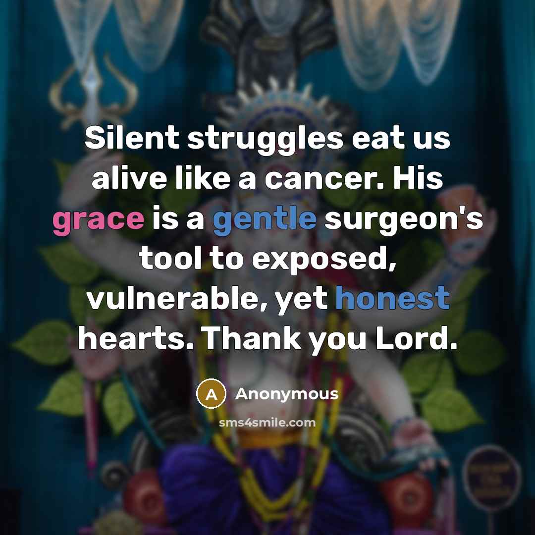 “Silent struggles eat us alive like a cancer. His grace is a gentle surgeon's tool to exposed, vulnerable, yet honest hearts. Thank you Lord.” quote by Anonymous