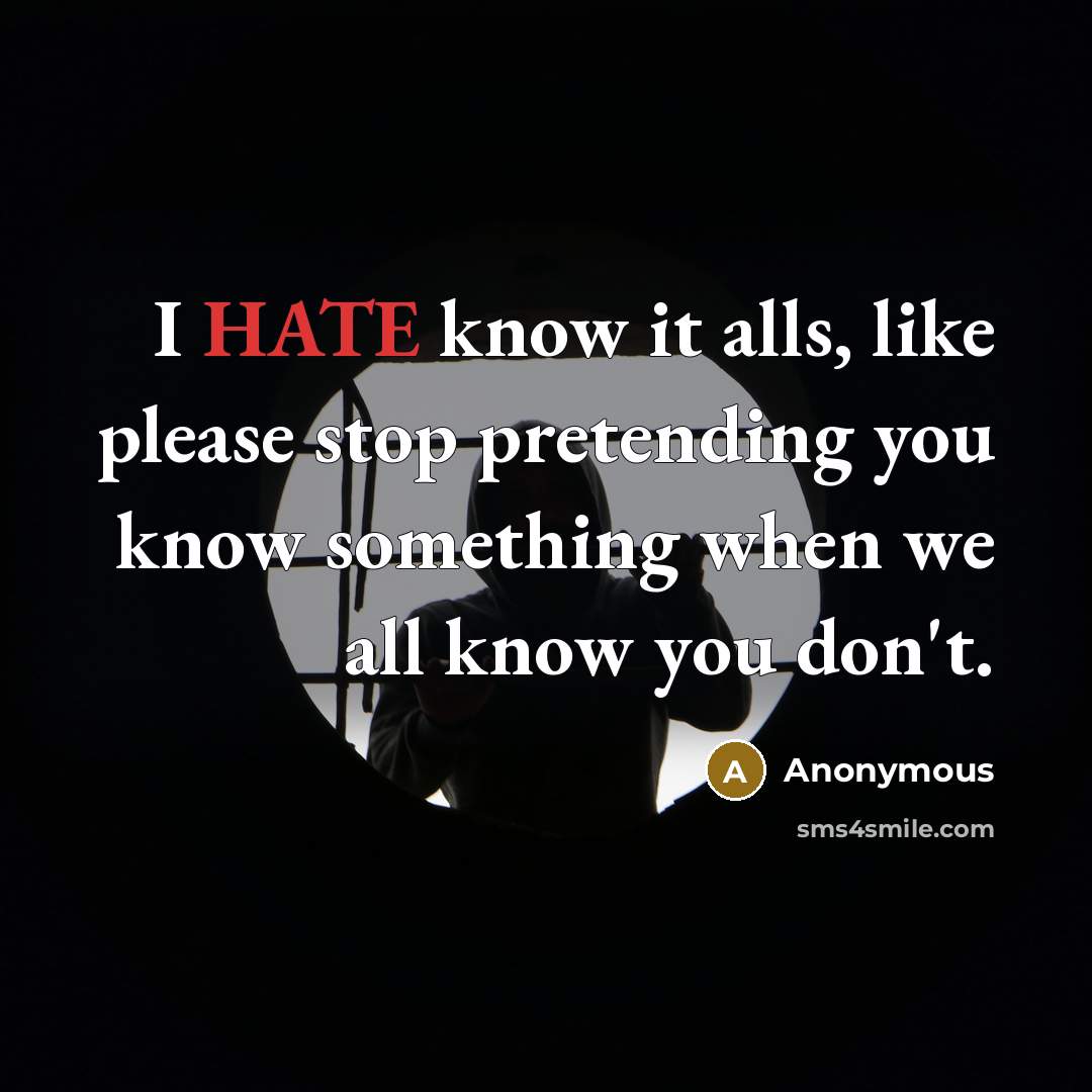 “I HATE know it alls, like please stop pretending you know something when we all know you don't.” quote by Anonymous