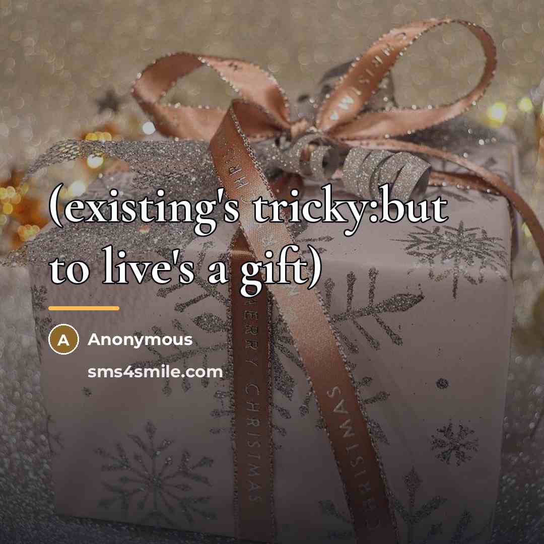 “(existing's tricky:but to live's a gift)…” quote by Anonymous