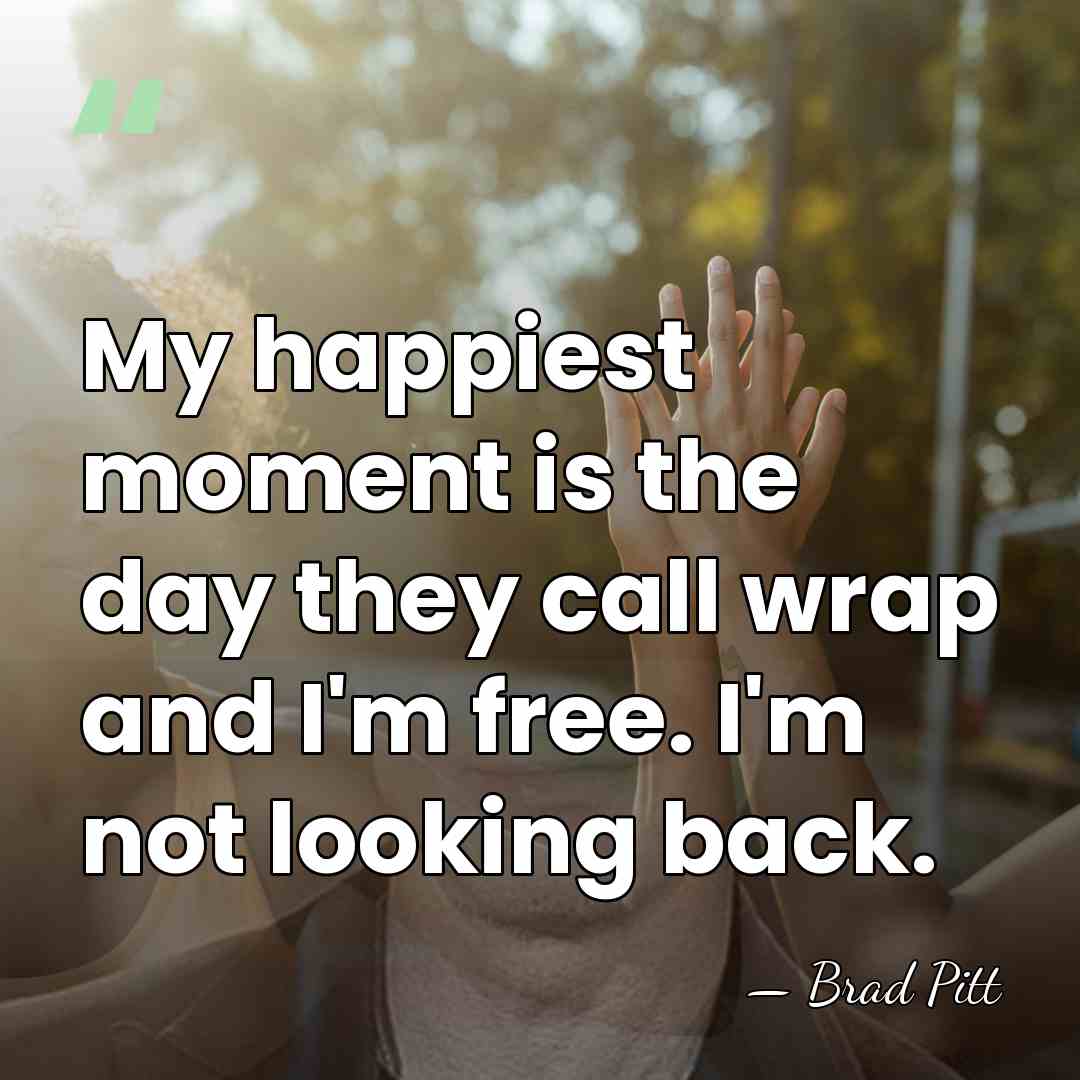 My happiest moment is the day they call wrap and I'm free.&hellip; - Brad Pitt