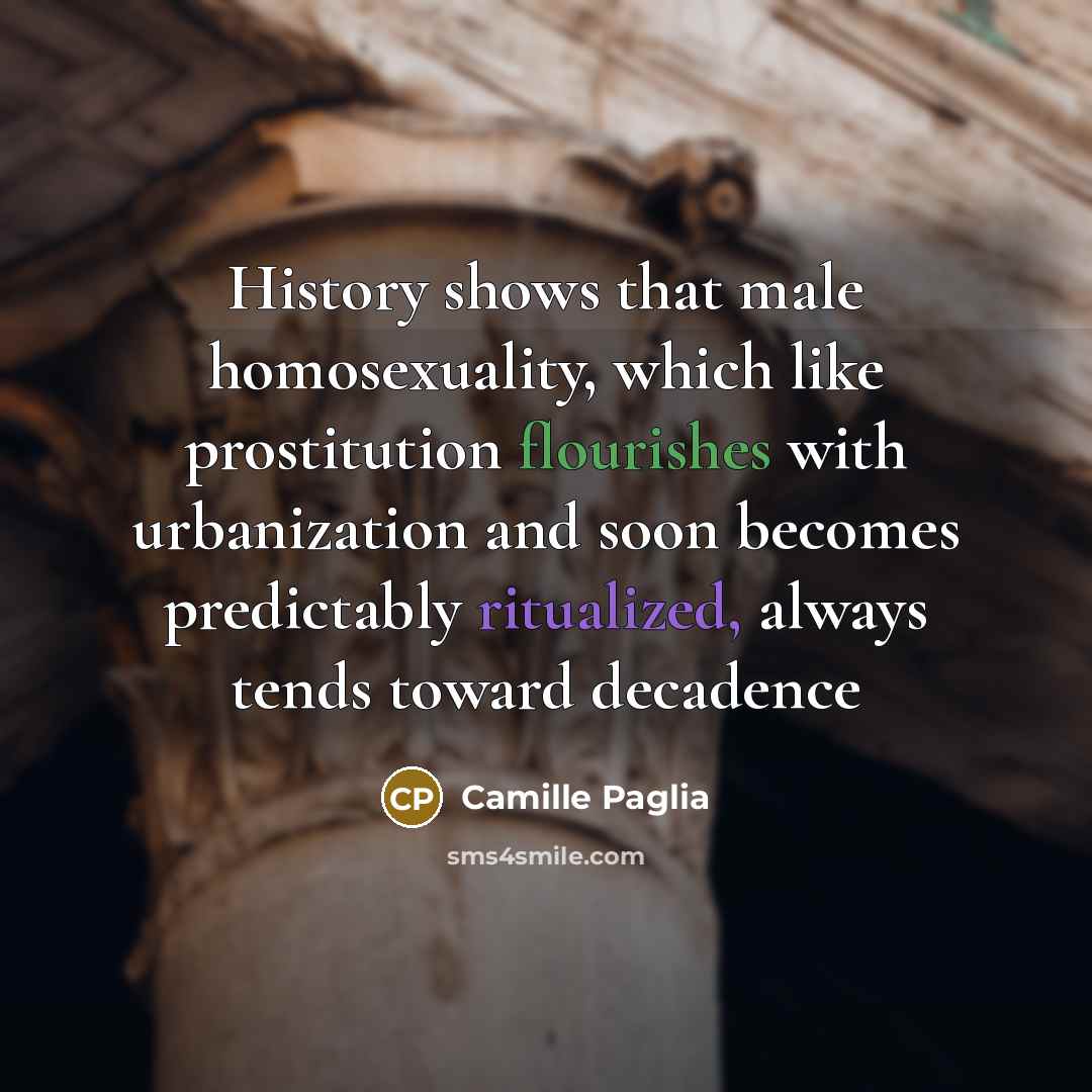 “History shows that male homosexuality, which like prostitution flourishes with…” quote by Camille Paglia