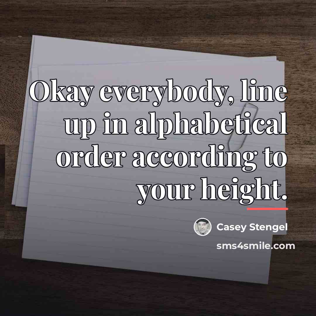 “Okay everybody, line up in alphabetical order according to your…” quote by Casey Stengel