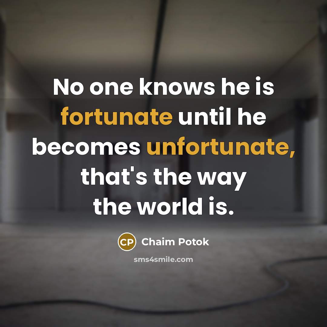 “No one knows he is fortunate until he becomes unfortunate, that's the way the world is.” quote by Chaim Potok