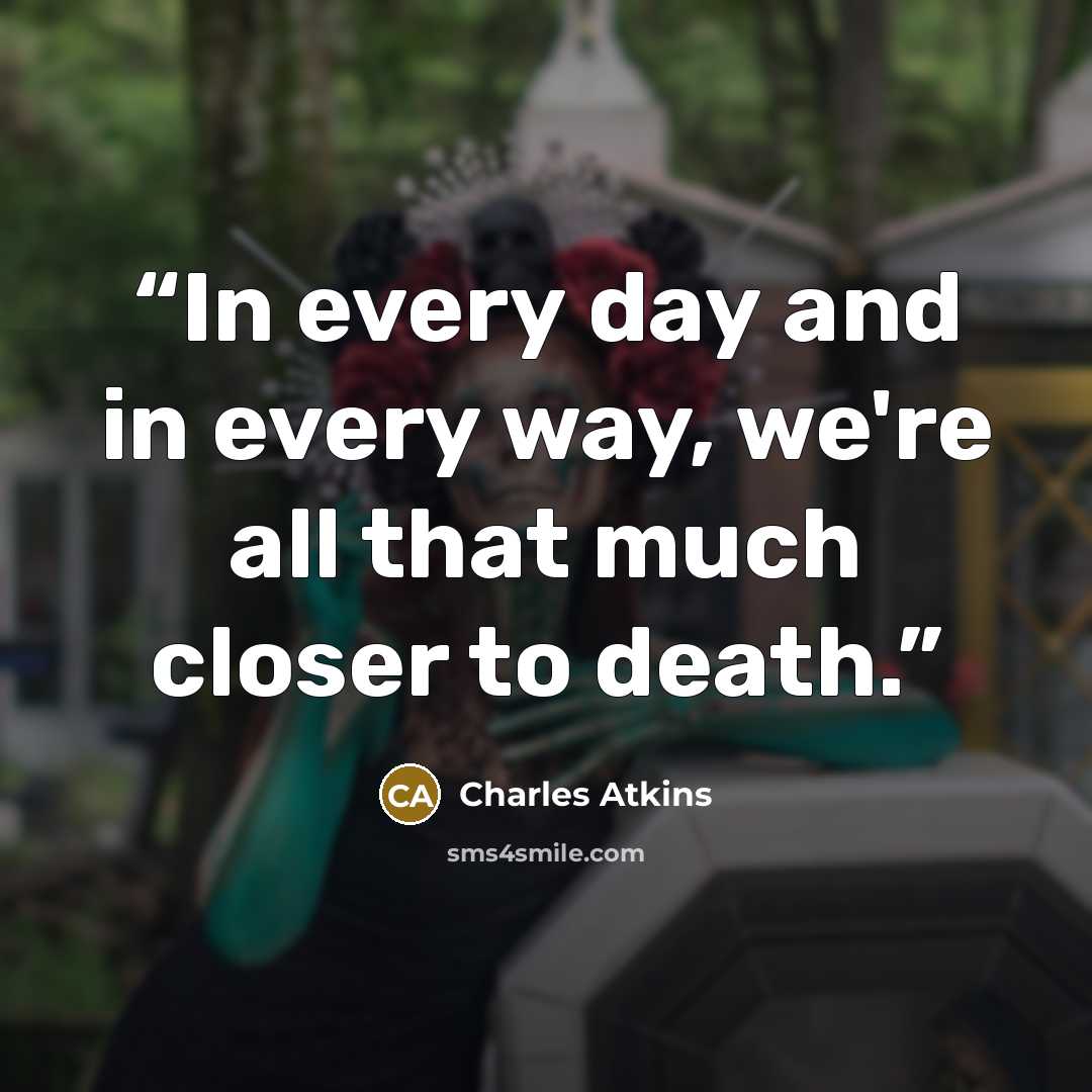 “In every day and in every way, we're all that much closer to death.” quote by Charles Atkins