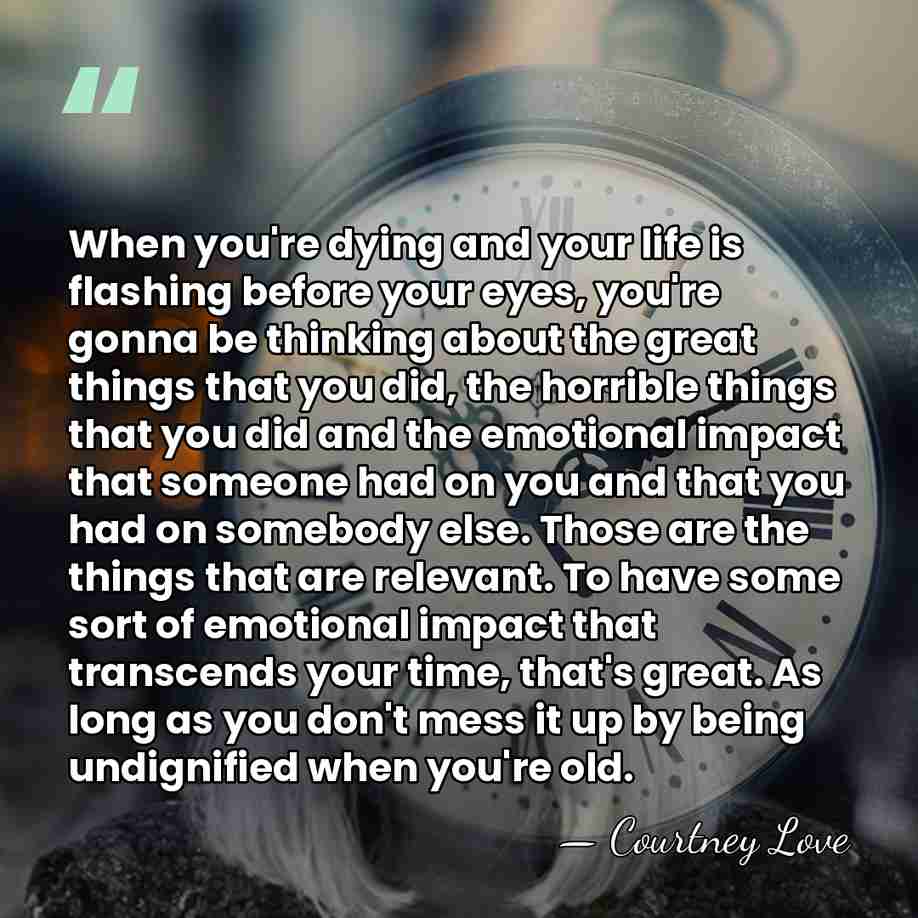 When you're dying and your life is flashing before your eyes, you're&hellip; - Courtney Love