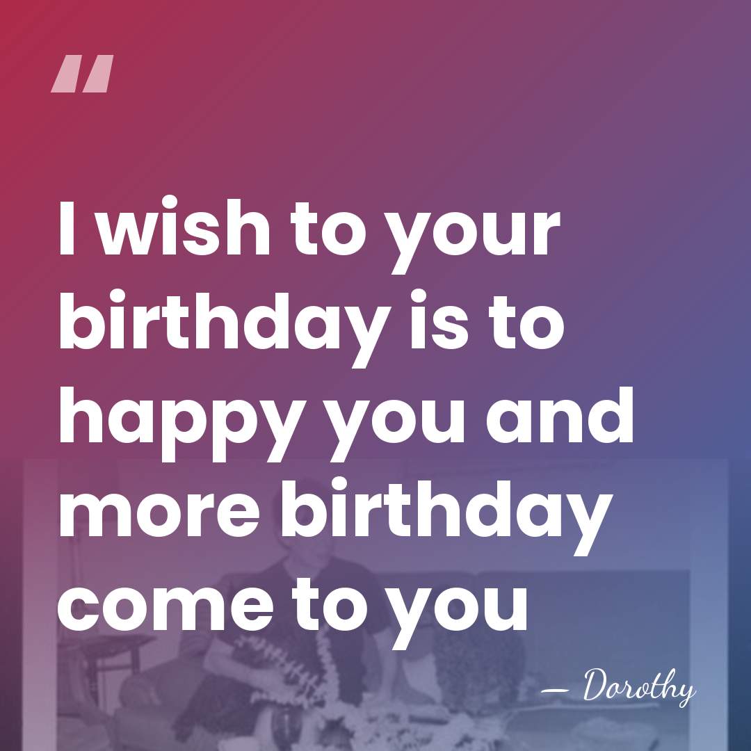 I wish to your birthday is to happy you and more birthday&hellip; - Dorothy