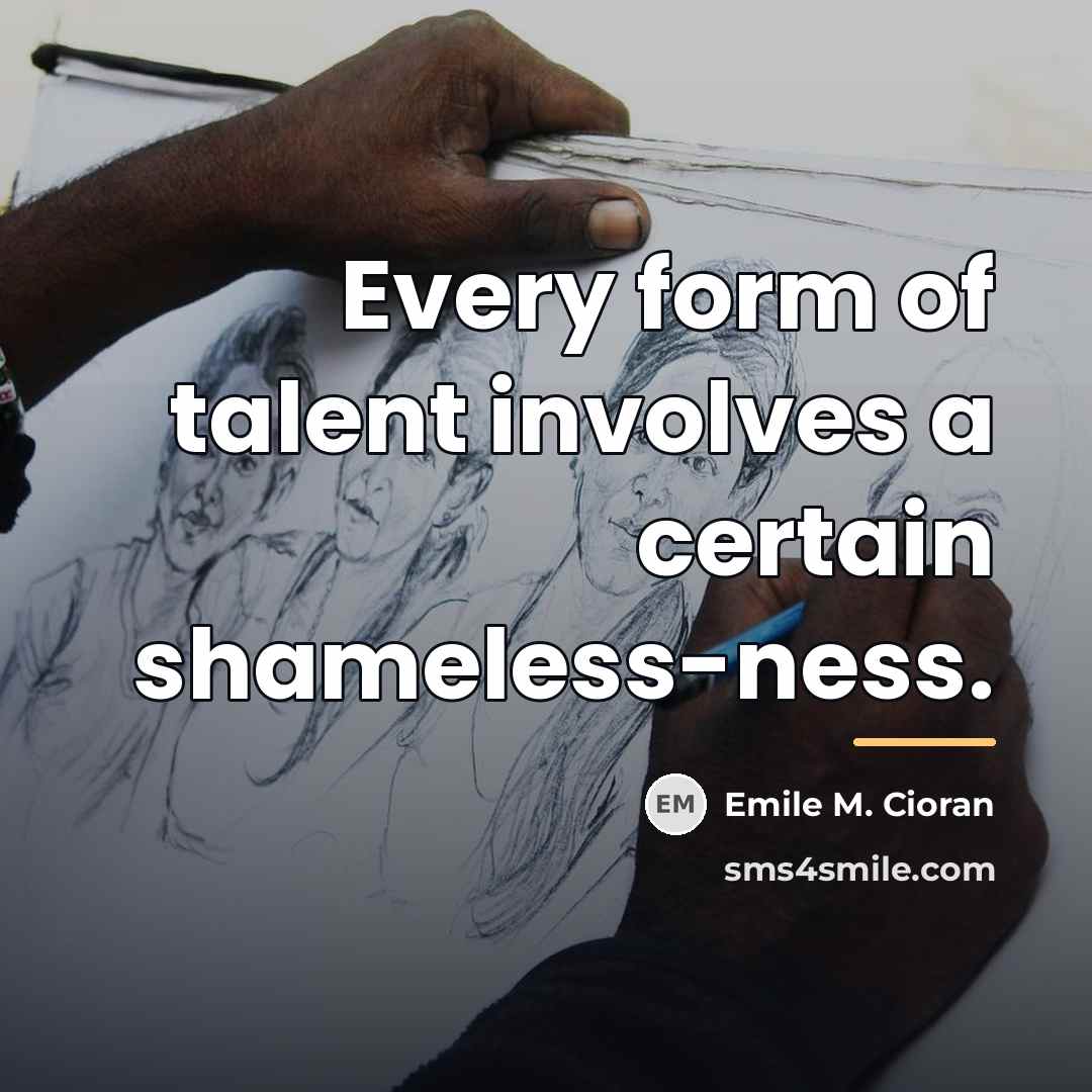 “Every form of talent involves a certain shameless-ness.…” quote by Emile M. Cioran