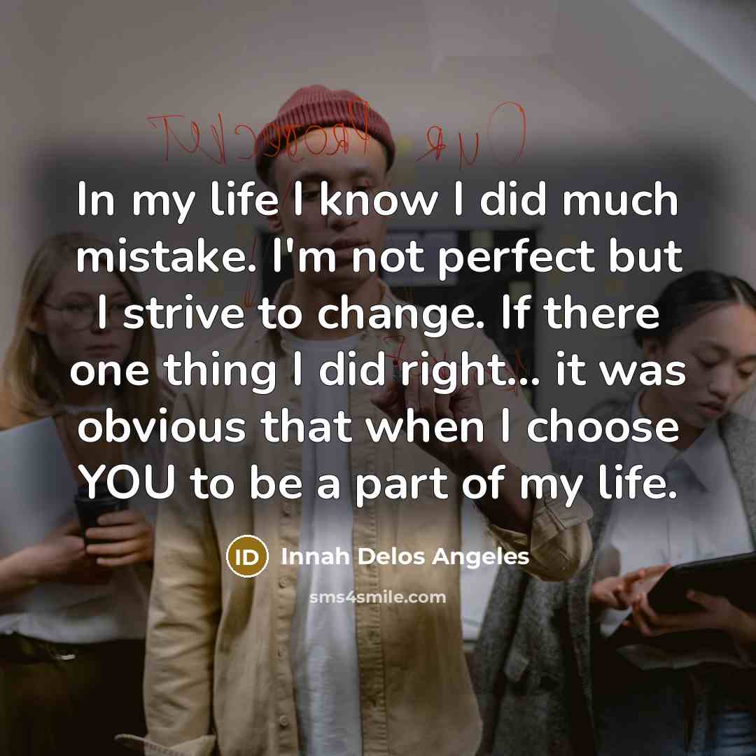 “In my life I know I did much mistake. I'm not perfect but I strive to change. If there one thing I did right… it was obvious that when I choose YOU to be a part of my life.” quote by Innah Delos Angeles