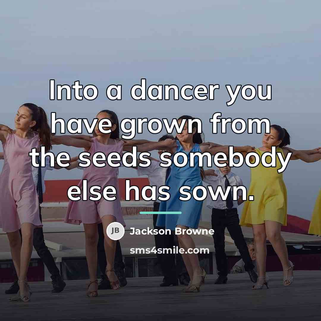 “Into a dancer you have grown from the seeds somebody…” quote by Jackson Browne