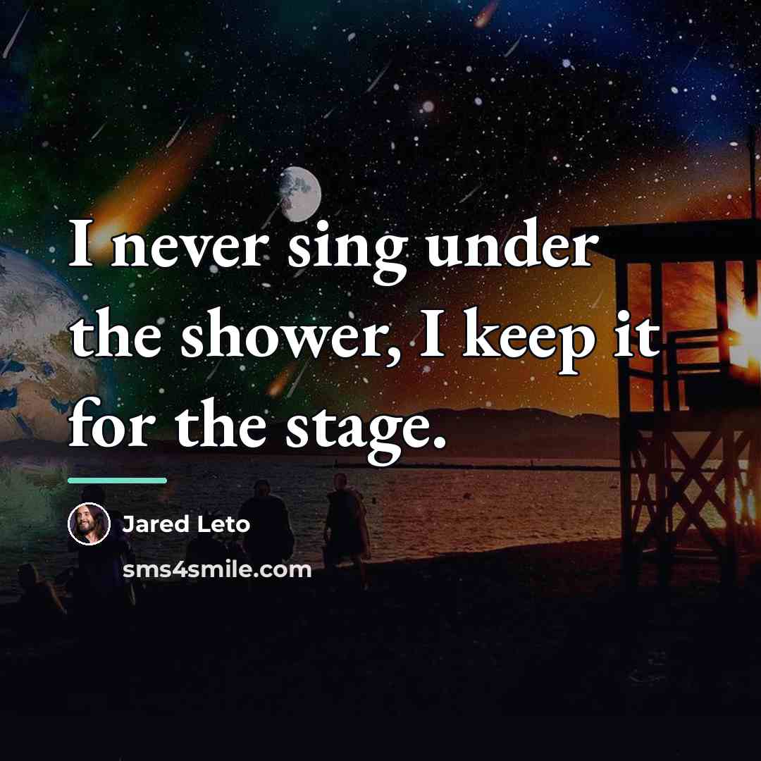 “I never sing under the shower, I keep it for…” quote by Jared Leto
