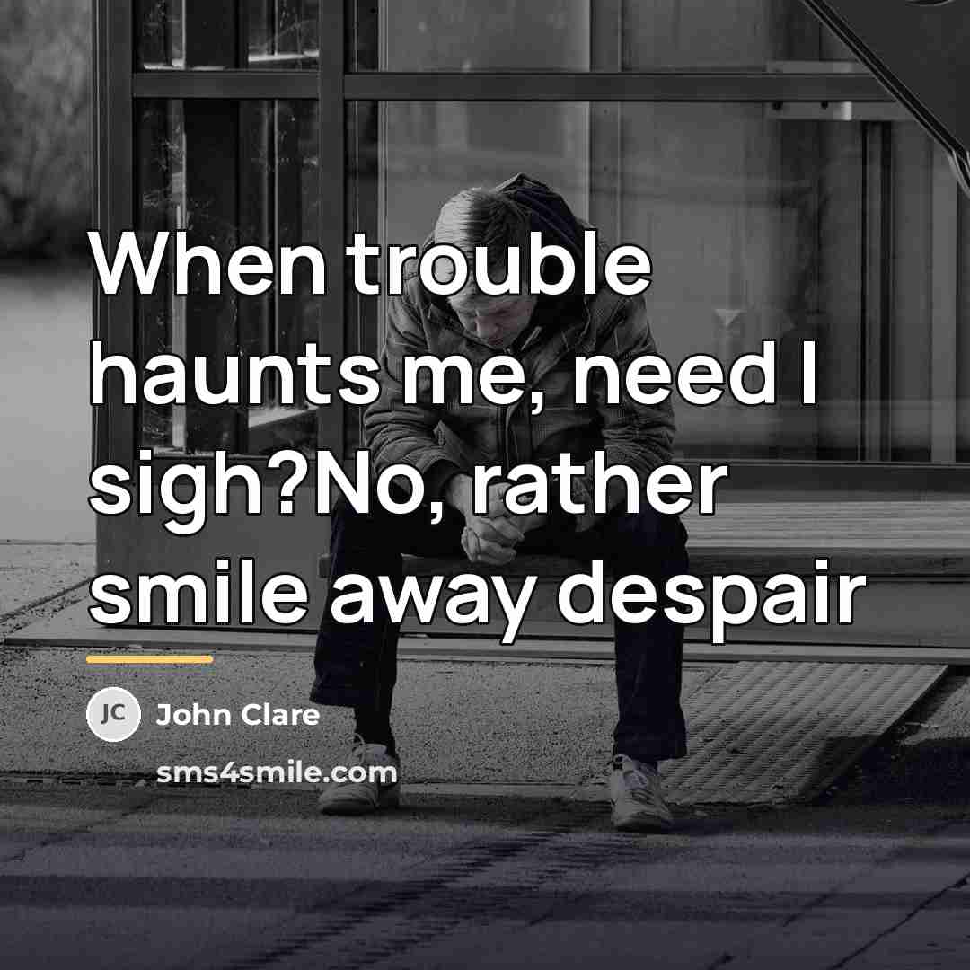 “When trouble haunts me, need I sigh?No, rather smile away…” quote by John Clare