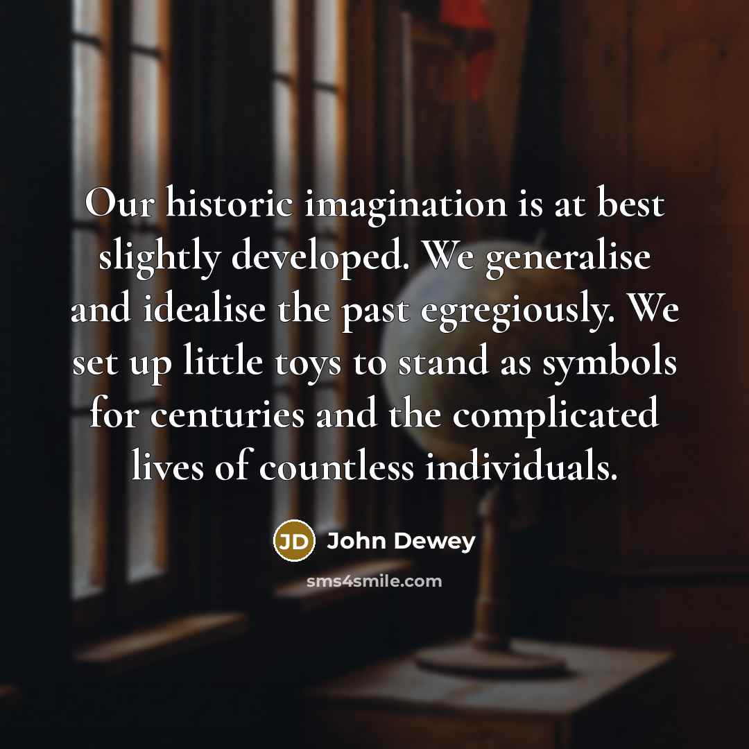 “Our historic imagination is at best slightly developed. We generalise…” quote by John Dewey