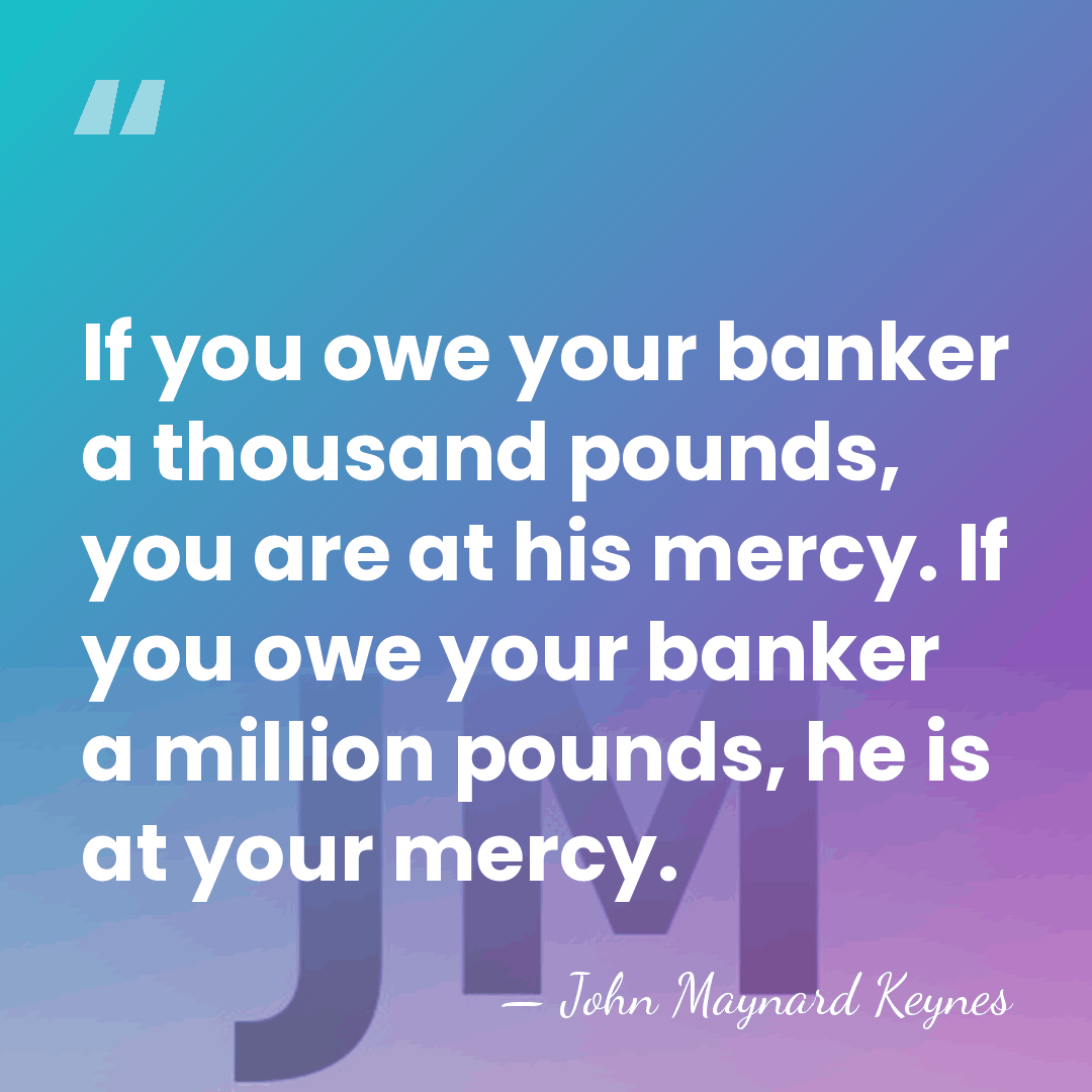 If you owe your banker a thousand pounds, you are at his&hellip; - John Maynard Keynes