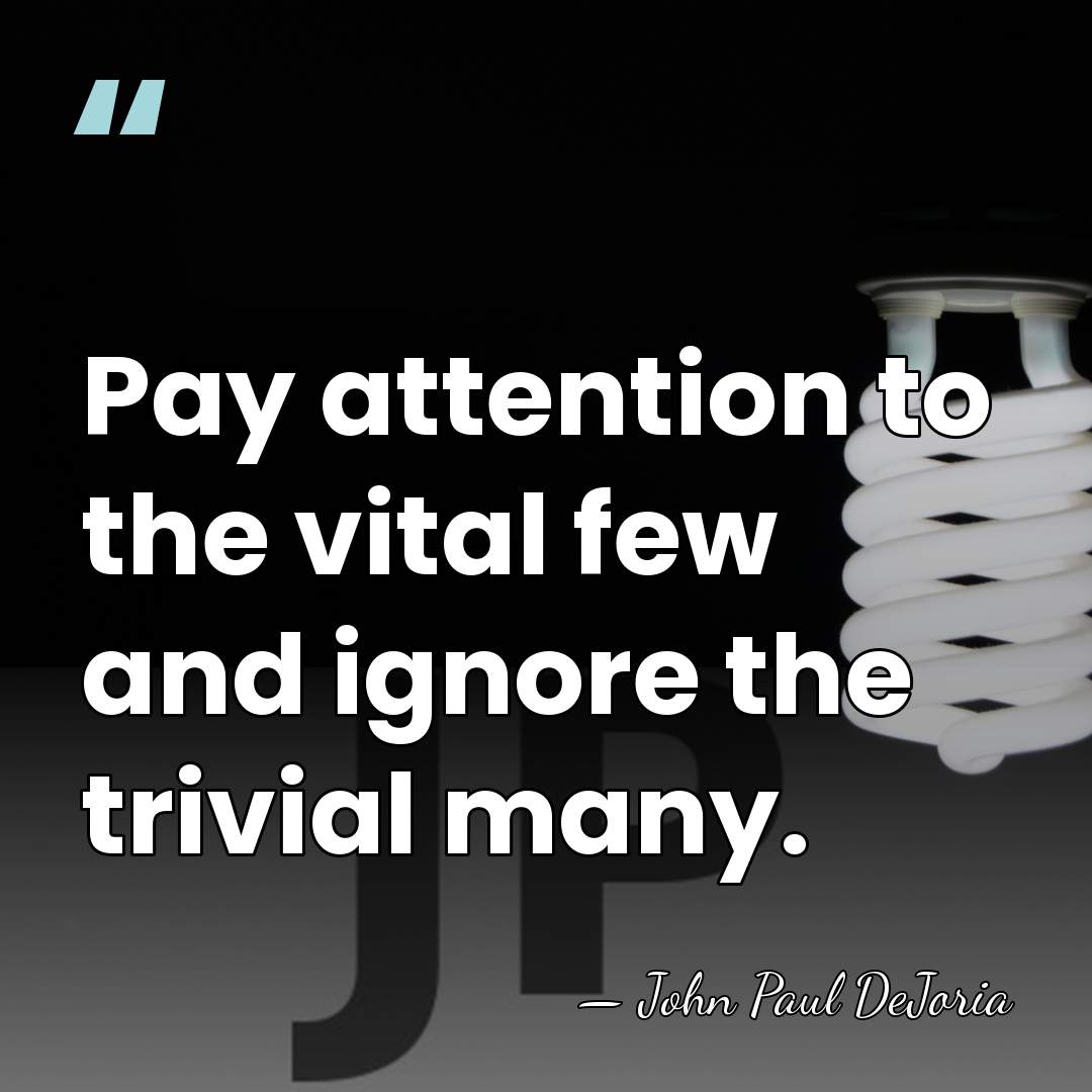 Pay attention to the vital few and ignore the trivial many. - John Paul DeJoria
