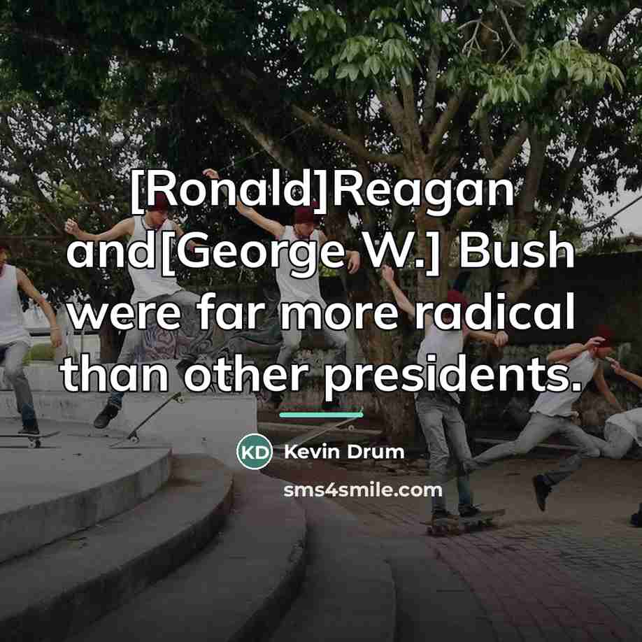 “[Ronald]Reagan and[George W.] Bush were far more radical than other…” quote by Kevin Drum