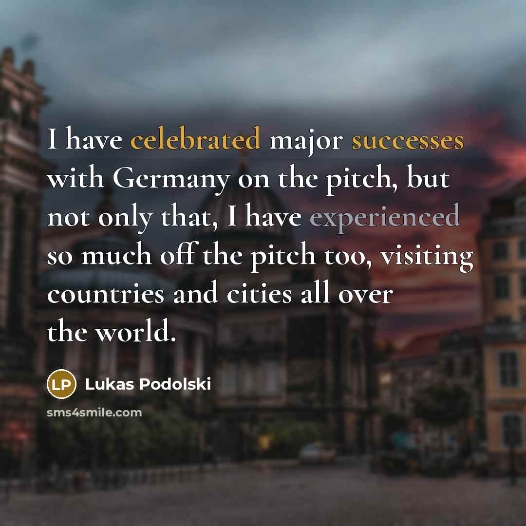 “I have celebrated major successes with Germany on the pitch, but not only that, I have experienced so much off the pitch too, visiting countries and cities all over the world.” quote by Lukas Podolski
