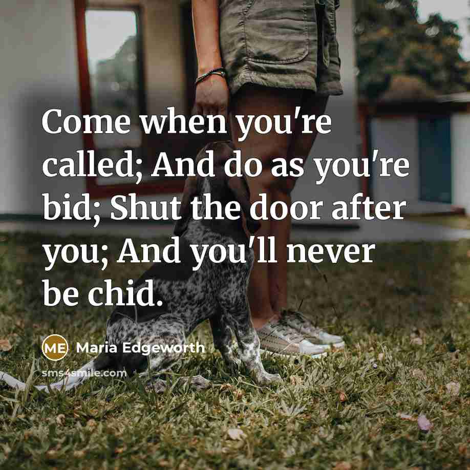 “Come when you're called; And do as you're bid; Shut the door after you; And you'll never be chid.” quote by Maria Edgeworth