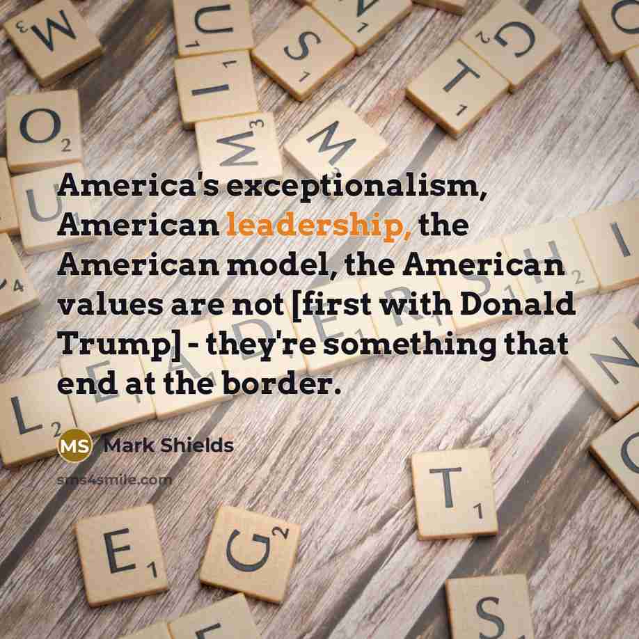 “America's exceptionalism, American leadership, the American model, the American values…” quote by Mark Shields