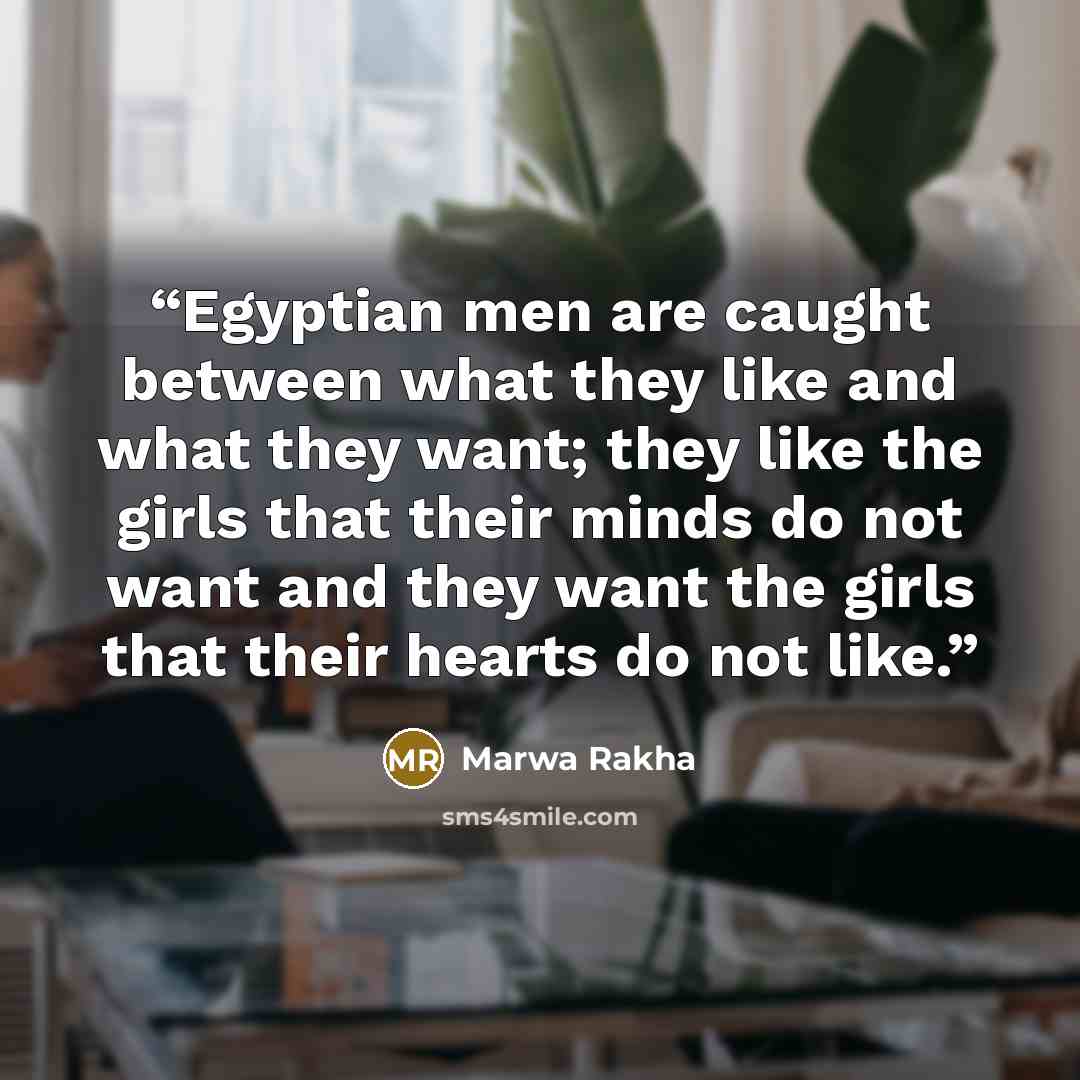 “Egyptian men are caught between what they like and what they want; they like the girls that their minds do not want and they want the girls that their hearts do not like.” quote by Marwa Rakha