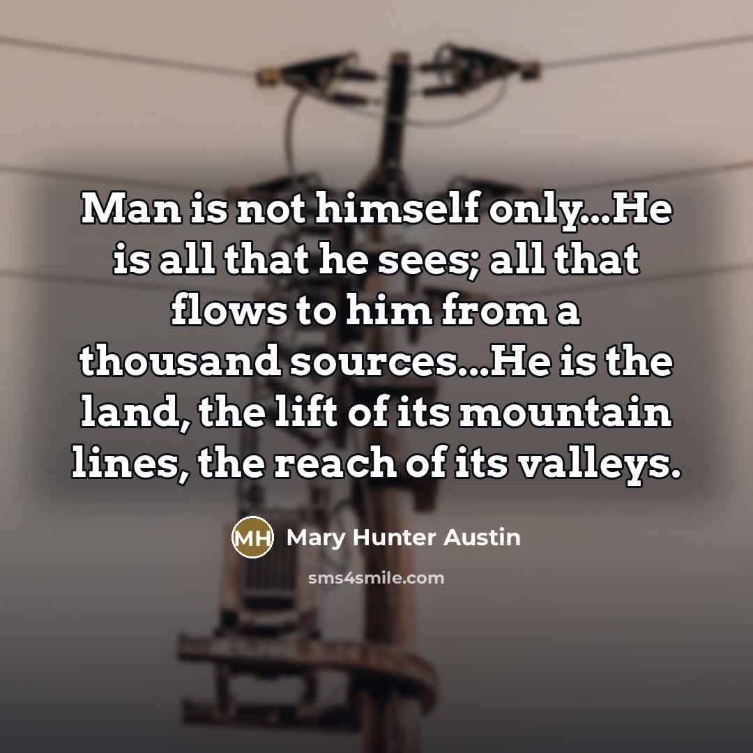 “Man is not himself only...He is all that he sees;…” quote by Mary Hunter Austin
