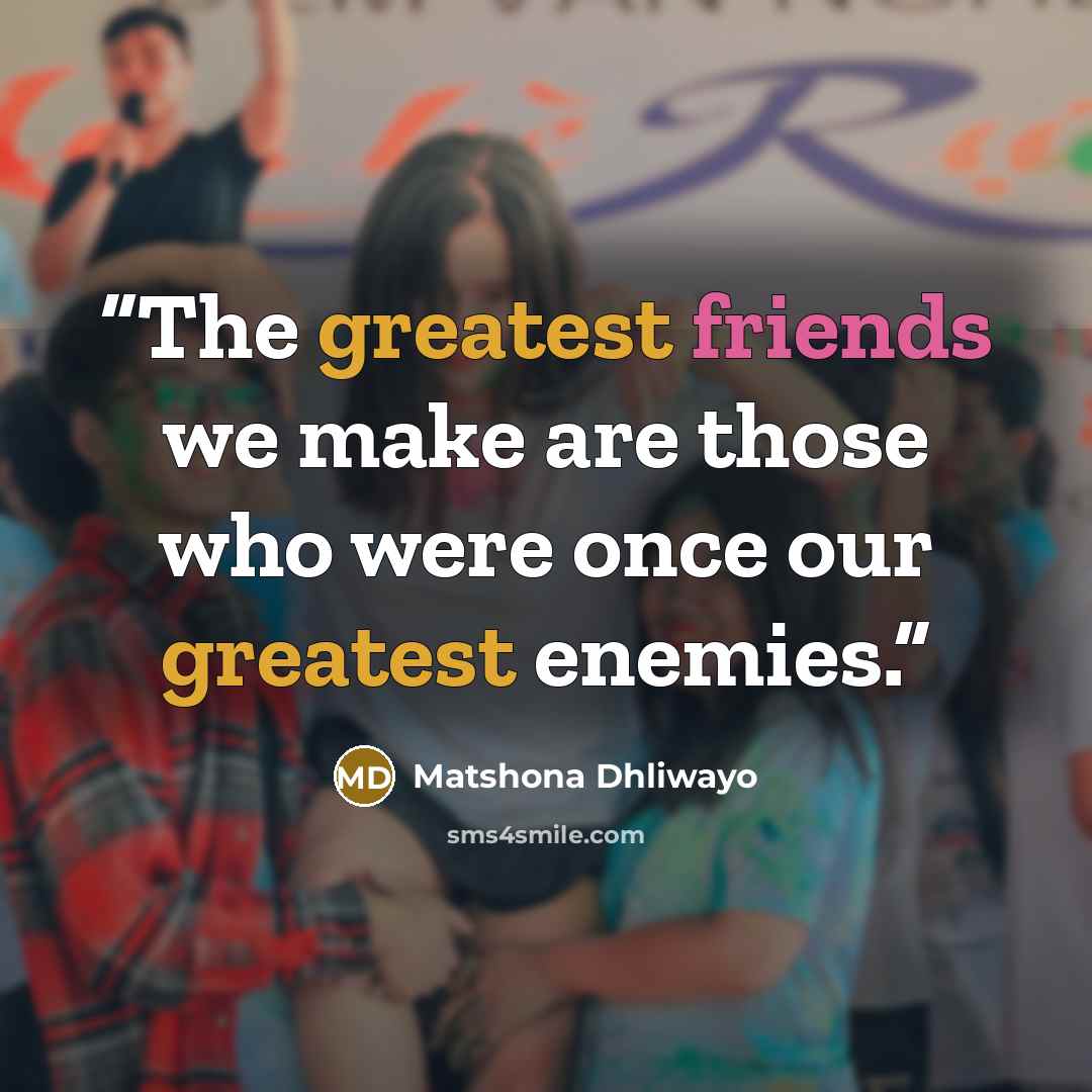 “The greatest friends we make are those who were once our greatest enemies.” quote by Matshona Dhliwayo