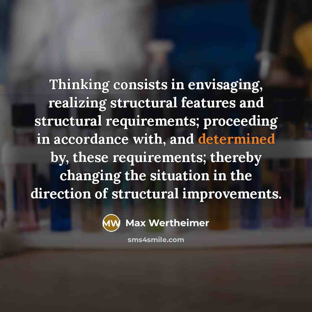 “Thinking consists in envisaging, realizing structural features and structural requirements;…” quote by Max Wertheimer